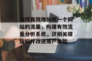 如何有效地分析一个网站的流量,构建有效流量分析系统,识别关键指标并改进用户体验 如何有效地分析一个网站的流量,构建有效流量分析系统,识别关键指标并改进用户体验