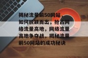 揭秘流量前50网站，如何脱颖而出，抢占网络流量高地，网络流量高地争夺战，揭秘流量前50网站的成功秘诀
