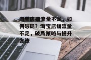 淘宝店铺流量不足，如何破局？淘宝店铺流量不足，破局策略与提升方法