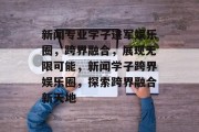 新闻专业学子进军娱乐圈，跨界融合，展现无限可能，新闻学子跨界娱乐圈，探索跨界融合新天地
