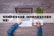 如何提升新宝贝流量（如何提升新宝贝流量和销量）
