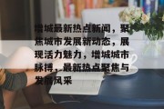 增城最新热点新闻，聚焦城市发展新动态，展现活力魅力，增城城市脉搏，最新热点聚焦与发展风采