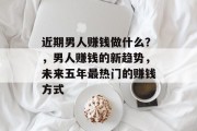 近期男人赚钱做什么?,男人赚钱的新趋势,未来五年最热门的赚钱方式 近期男人赚钱做什么?,男人赚钱的新趋势,未来五年最热门的赚钱方式