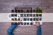 香港股市,投资亮点和策略,优化的投资策略与亮点,探讨香港股市的潜在投资机会 香港股市,投资亮点和策略,优化的投资策略与亮点,探讨香港股市的潜在投资机会