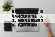 天津热点新闻盘点，聚焦城市发展新动态，天津，城市发展新动态盘点，热点新闻回顾