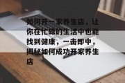 如何开一家养生店,让你在忙碌的生活中也能找到健康,一击即中,揭秘如何成功开家养生店 如何开一家养生店,让你在忙碌的生活中也能找到健康,一击即中,揭秘如何成功开家养生店