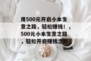 用500元开启小本生意之路,轻松赚钱!,500元小本生意之路,轻松开启赚钱之旅! 用500元开启小本生意之路,轻松赚钱!,500元小本生意之路,轻松开启赚钱之旅!