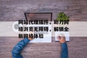 网站代理插件,助力网络浏览无障碍,解锁全新网络体验 网站代理插件,助力网络浏览无障碍,解锁全新网络体验