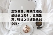 盒饭生意,赚钱之道还是挑战之路?,盒饭生意,赚钱之道还是挑战之路? 盒饭生意,赚钱之道还是挑战之路?,盒饭生意,赚钱之道还是挑战之路?