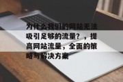 为什么我们的网站无法吸引足够的流量?,提高网站流量,全面的策略与解决方案 为什么我们的网站无法吸引足够的流量?,提高网站流量,全面的策略与解决方案