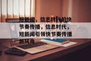 短新闻，信息时代的快节奏传播，信息时代，短新闻引领快节奏传播新风尚