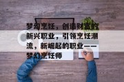 梦幻烹饪,创造财富的新兴职业,引领烹饪潮流,新崛起的职业——梦幻烹饪师 梦幻烹饪,创造财富的新兴职业,引领烹饪潮流,新崛起的职业——梦幻烹饪师
