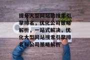 提升大型网站的搜索引擎排名,优化公司策略解析,一站式解决,优化大型网站搜索引擎排名与公司策略解析 提升大型网站的搜索引擎排名,优化公司策略解析,一站式解决,优化大型网站搜索引擎排名与公司策略解析