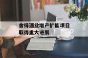 舍得酒业增产扩能项目取得重大进展 舍得酒业增产扩能项目取得重大进展