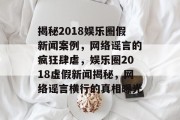 揭秘2018娱乐圈假新闻案例，网络谣言的疯狂肆虐，娱乐圈2018虚假新闻揭秘，网络谣言横行的真相曝光