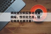 揭秘低价购买移动流量网站,性价比之选,轻松畅享无限流量! 揭秘低价购买移动流量网站,性价比之选,轻松畅享无限流量!