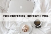 平台运营如何提升流量（如何提高平台使用率）