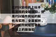 在PSV游戏机上玩手机游戏的全新体验，使用PSV插件网站的解析与实践，全面解析，PSV插件网站在手机游戏上的新体验