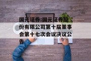 国元证券:国元证券股份有限公司第十届董事会第十七次会议决议公告 国元证券:国元证券股份有限公司第十届董事会第十七次会议决议公告