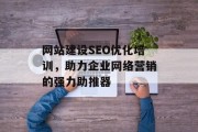 网站建设SEO优化培训,助力企业网络营销的强力助推器 网站建设SEO优化培训,助力企业网络营销的强力助推器