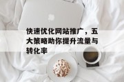 快速优化网站推广,五大策略助你提升流量与转化率 快速优化网站推广,五大策略助你提升流量与转化率