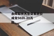 永辉超市大宗交易折价成交5026.20万股 永辉超市大宗交易折价成交5026.20万股