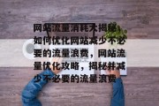 网站流量消耗大揭秘，如何优化网站减少不必要的流量浪费，网站流量优化攻略，揭秘并减少不必要的流量浪费