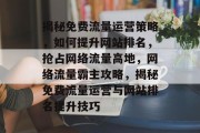 揭秘免费流量运营策略，如何提升网站排名，抢占网络流量高地，网络流量霸主攻略，揭秘免费流量运营与网站排名提升技巧