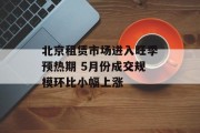 北京租赁市场进入旺季预热期 5月份成交规模环比小幅上涨 北京租赁市场进入旺季预热期 5月份成交规模环比小幅上涨