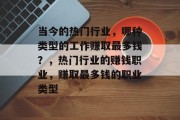 当今的热门行业,哪种类型的工作赚取最多钱?,热门行业的赚钱职业,赚取最多钱的职业类型 当今的热门行业,哪种类型的工作赚取最多钱?,热门行业的赚钱职业,赚取最多钱的职业类型