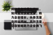 揭秘头条流量包网站，如何高效获取流量，助力企业增长，头条流量包网站揭秘，高效流量获取策略助力企业腾飞