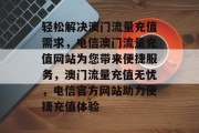 轻松解决澳门流量充值需求，电信澳门流量充值网站为您带来便捷服务，澳门流量充值无忧，电信官方网站助力便捷充值体验
