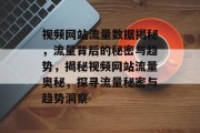 视频网站流量数据揭秘，流量背后的秘密与趋势，揭秘视频网站流量奥秘，探寻流量秘密与趋势洞察