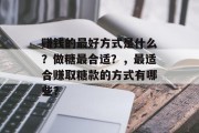 赚钱的最好方式是什么?做糖最合适?,最适合赚取糖款的方式有哪些? 赚钱的最好方式是什么?做糖最合适?,最适合赚取糖款的方式有哪些?