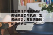 网上做什么赚钱最新?揭秘新趋势与机遇,发掘新趋势,互联网赚钱的最新动向 网上做什么赚钱最新?揭秘新趋势与机遇,发掘新趋势,互联网赚钱的最新动向