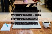 新闻热点，揭秘网络时代的舆论风向标，网络时代舆论风向标揭秘，新闻热点背后的秘密