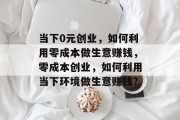 当下0元创业,如何利用零成本做生意赚钱,零成本创业,如何利用当下环境做生意赚钱? 当下0元创业,如何利用零成本做生意赚钱,零成本创业,如何利用当下环境做生意赚钱?