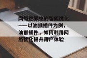 网络世界中的智能优化——以油猴插件为例,油猴插件,如何利用网络优化提升用户体验 网络世界中的智能优化——以油猴插件为例,油猴插件,如何利用网络优化提升用户体验
