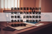 云南体育赛事承办执行公司，助力体育事业蓬勃发展，云南体育盛会承办先锋，推动体育产业繁荣发展