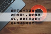 勤劳的双手何处寻找生活的宝藏?,劳动者寻宝记,勤劳的手部如何开启生活的财富之门 勤劳的双手何处寻找生活的宝藏?,劳动者寻宝记,勤劳的手部如何开启生活的财富之门