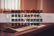 聊城市热门职业的就业前景及工资水平分析,聊城市热门职业的就业前景及工资水平分析 聊城市热门职业的就业前景及工资水平分析,聊城市热门职业的就业前景及工资水平分析