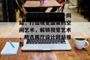探索优秀的展厅设计网站，打造视觉盛宴的空间艺术，解锁视觉艺术，精选展厅设计网站推荐