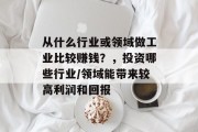 从什么行业或领域做工业比较赚钱?,投资哪些行业/领域能带来较高利润和回报 从什么行业或领域做工业比较赚钱?,投资哪些行业/领域能带来较高利润和回报
