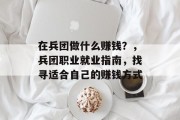 在兵团做什么赚钱?,兵团职业就业指南,找寻适合自己的赚钱方式 在兵团做什么赚钱?,兵团职业就业指南,找寻适合自己的赚钱方式