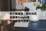 探索Google插件的下载渠道,轻松访问和使用Google插件的渠道与资源 探索Google插件的下载渠道,轻松访问和使用Google插件的渠道与资源