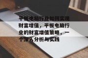 平板电脑行业如何实现财富增值,平板电脑行业的财富增值策略,一个深入分析与实践 平板电脑行业如何实现财富增值,平板电脑行业的财富增值策略,一个深入分析与实践