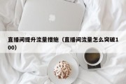 直播间提升流量措施（直播间流量怎么突破100）