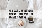 房车生意,赚钱的潜力与策略,房车生意,赚钱的潜力与策略 房车生意,赚钱的潜力与策略,房车生意,赚钱的潜力与策略