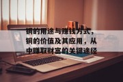 铜的用途与赚钱方式,铜的价值及其应用,从中赚取财富的关键途径 铜的用途与赚钱方式,铜的价值及其应用,从中赚取财富的关键途径