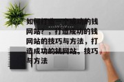如何打造一个成功的钱网站？，打造成功的钱网站的技巧与方法，打造成功的钱网站，技巧与方法